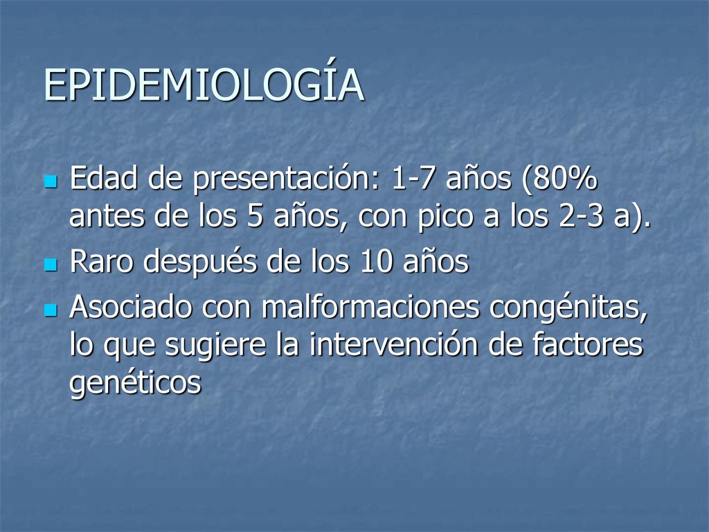 EPIDEMIOLOGÍA Edad de presentación: 1-7 años (80% antes de los 5 años, con pico a los 2-3 a). Raro después de los 10 años.