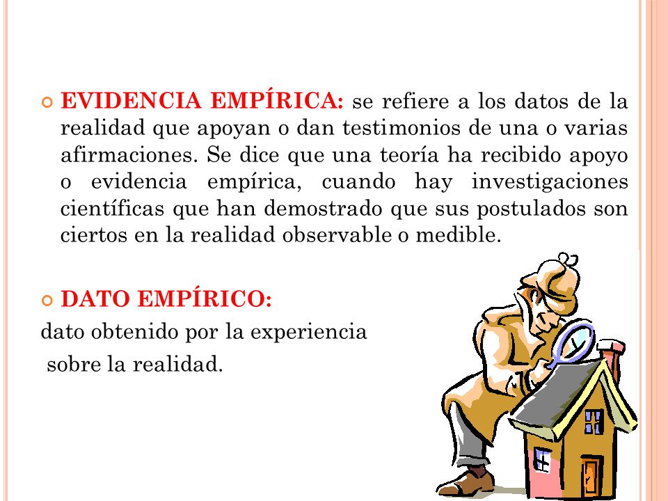 EVIDENCIA EMPÍRICA: se refiere a los datos de la realidad que apoyan o dan testimonios de una o varias afirmaciones. Se dice que una teoría ha recibido apoyo o evidencia empírica, cuando hay investigaciones científicas que han demostrado que sus postulados son ciertos en la realidad observable o medible.