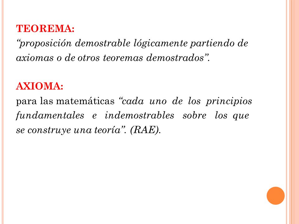 TEOREMA: proposición demostrable lógicamente partiendo de. axiomas o de otros teoremas demostrados .