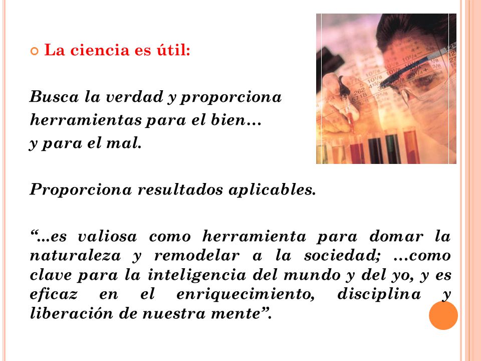 La ciencia es útil: Busca la verdad y proporciona. herramientas para el bien… y para el mal. Proporciona resultados aplicables.