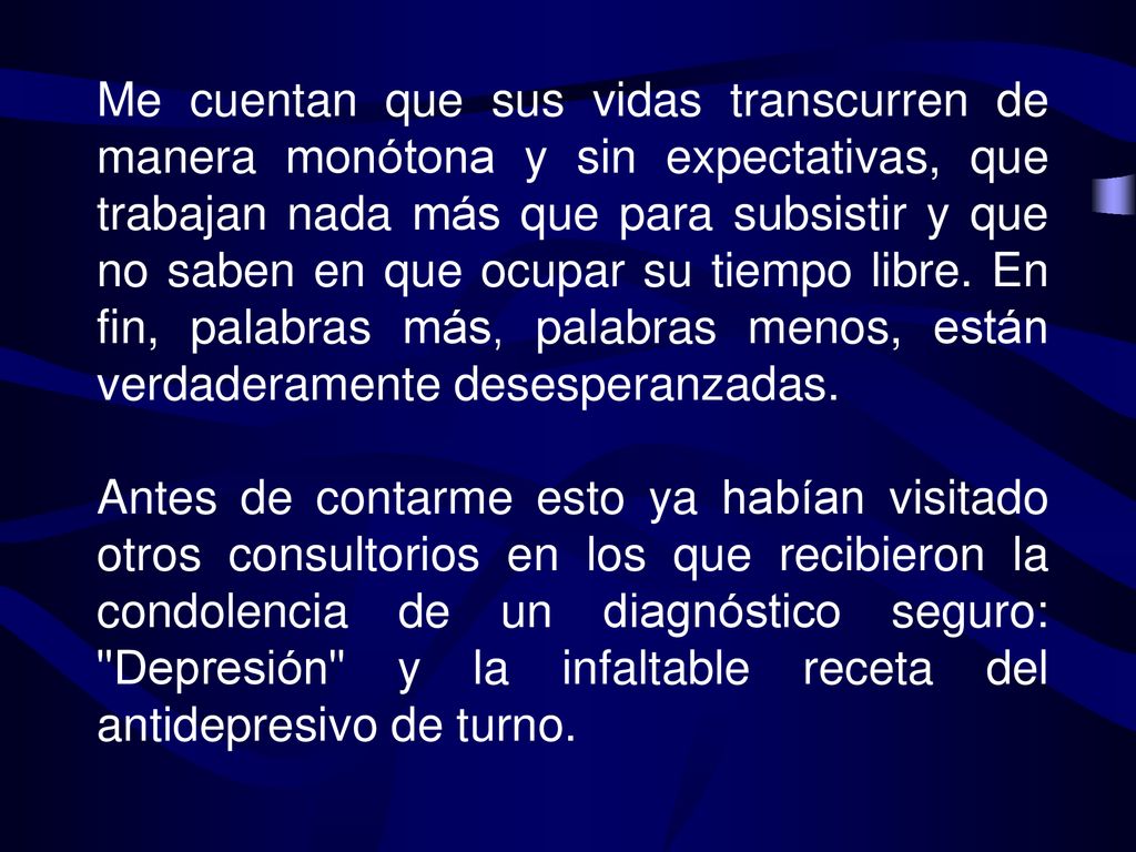 Me cuentan que sus vidas transcurren de manera monótona y sin expectativas, que trabajan nada más que para subsistir y que no saben en que ocupar su tiempo libre. En fin, palabras más, palabras menos, están verdaderamente desesperanzadas.