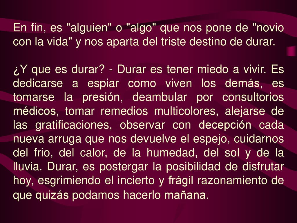En fin, es alguien o algo que nos pone de novio con la vida y nos aparta del triste destino de durar.