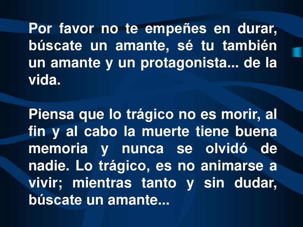 Por favor no te empeñes en durar, búscate un amante, sé tu también un amante y un protagonista... de la vida.