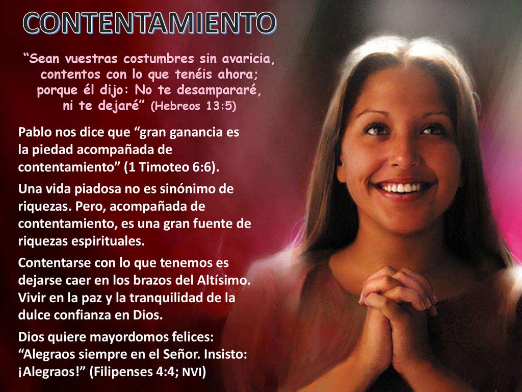 Sean vuestras costumbres sin avaricia, contentos con lo que tenéis ahora; porque él dijo: No te desampararé, ni te dejaré (Hebreos 13:5)