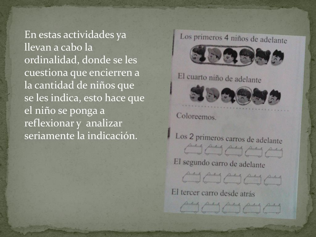 En estas actividades ya llevan a cabo la ordinalidad, donde se les cuestiona que encierren a la cantidad de niños que se les indica, esto hace que el niño se ponga a reflexionar y analizar seriamente la indicación.