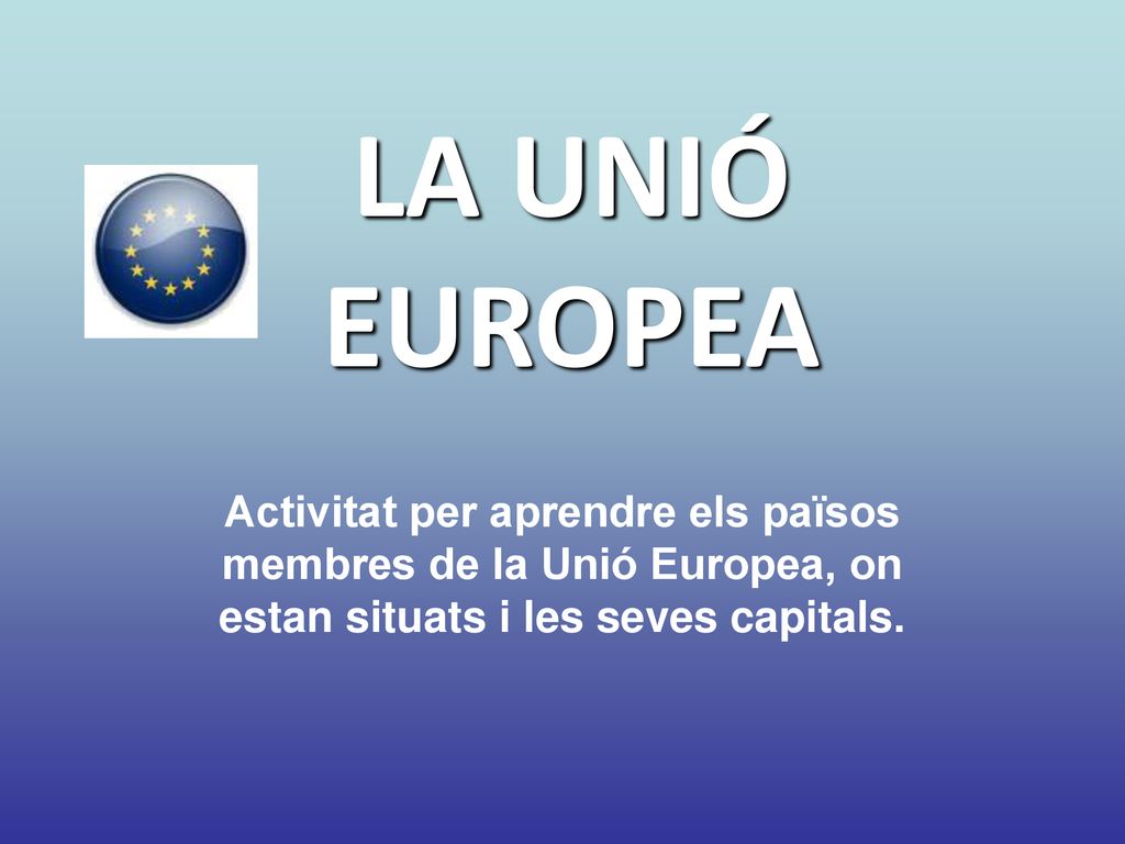 LA UNIÓ EUROPEA Activitat per aprendre els països membres de la Unió Europea, on estan situats i les seves capitals.