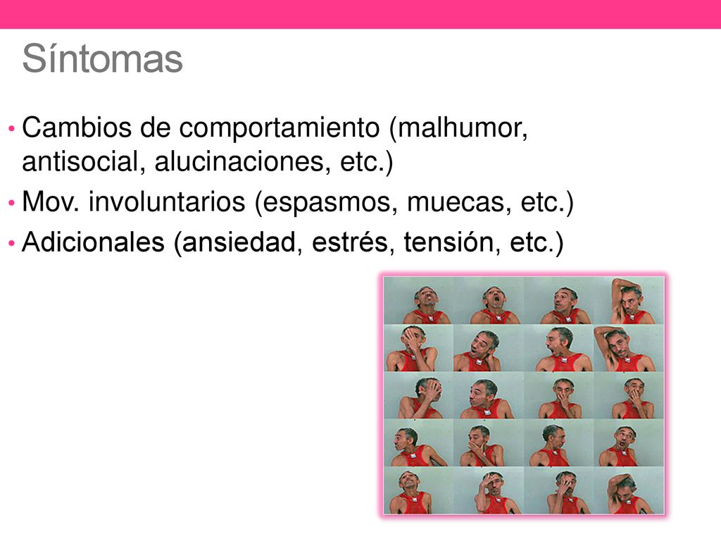 Síntomas Cambios de comportamiento (malhumor, antisocial, alucinaciones, etc.) Mov. involuntarios (espasmos, muecas, etc.)