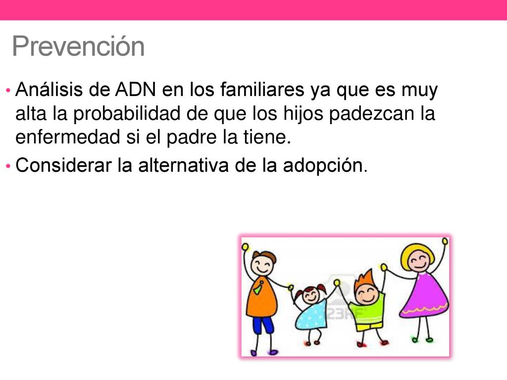 Prevención Análisis de ADN en los familiares ya que es muy alta la probabilidad de que los hijos padezcan la enfermedad si el padre la tiene.