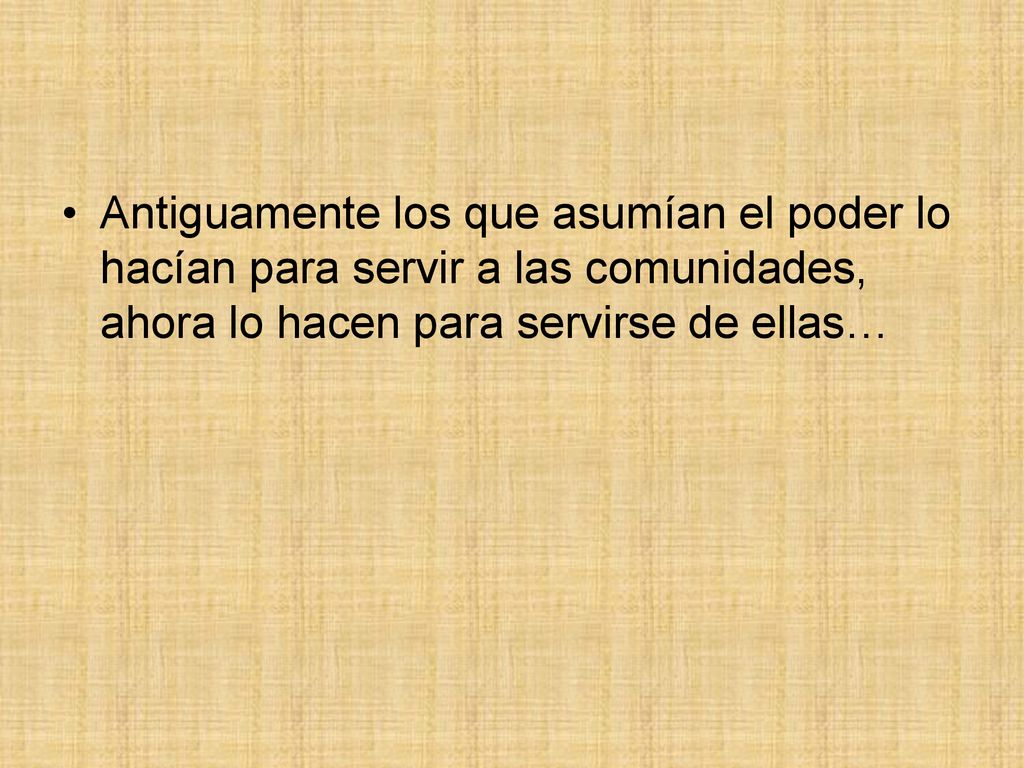 Antiguamente los que asumían el poder lo hacían para servir a las comunidades, ahora lo hacen para servirse de ellas…