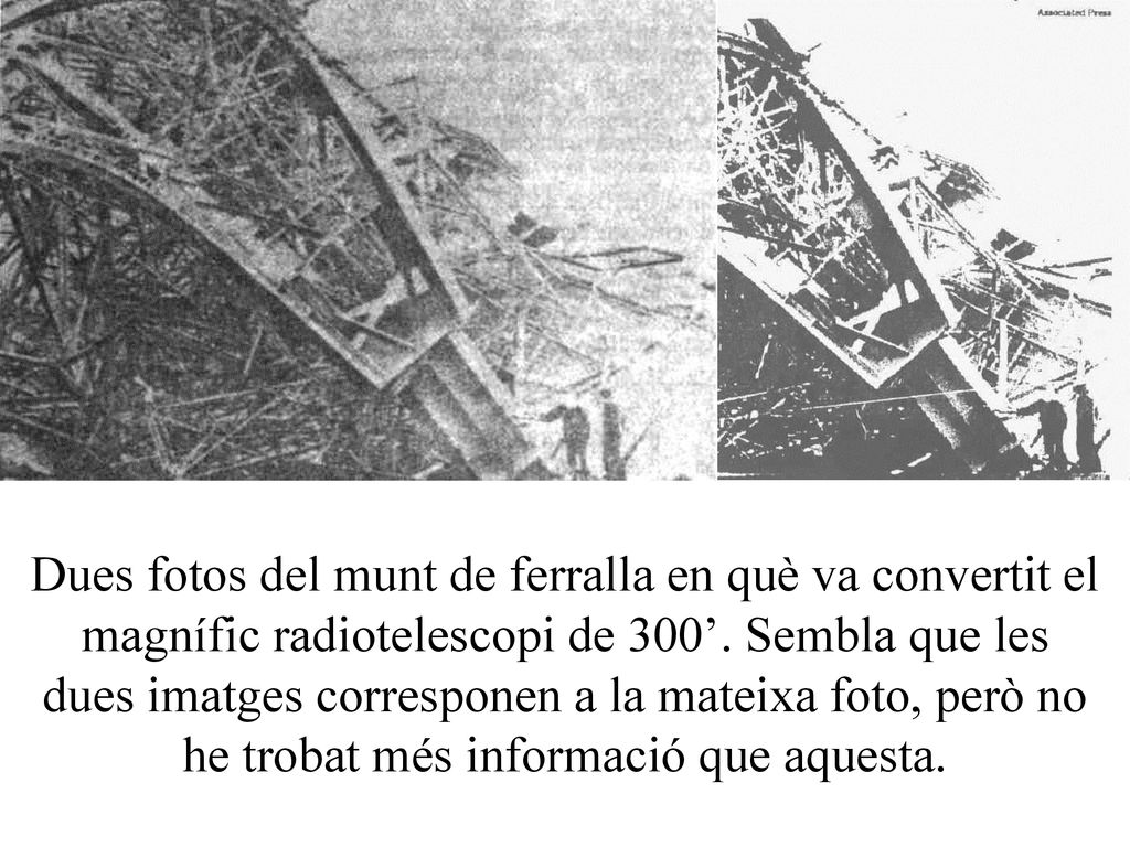 Dues fotos del munt de ferralla en què va convertit el magnífic radiotelescopi de 300’.