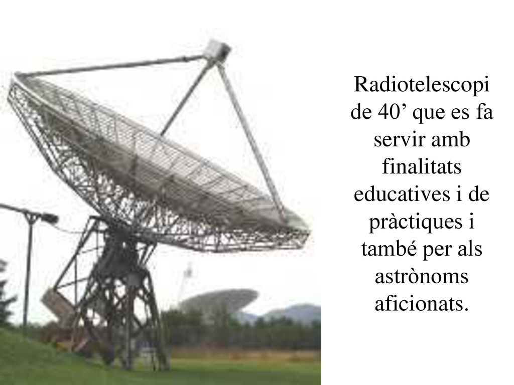 Radiotelescopi de 40’ que es fa servir amb finalitats educatives i de pràctiques i també per als astrònoms aficionats.