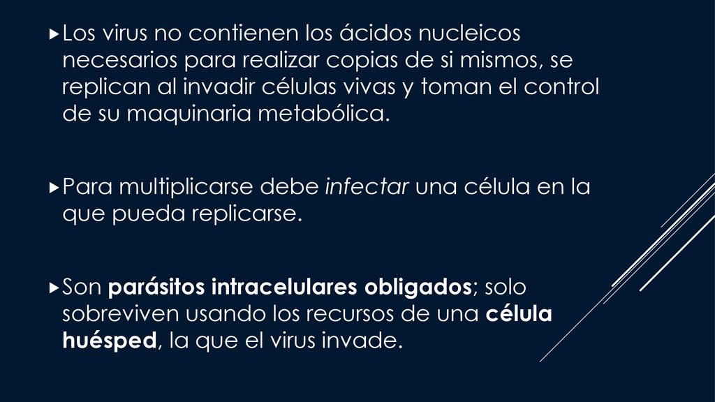 Los virus no contienen los ácidos nucleicos necesarios para realizar copias de si mismos, se replican al invadir células vivas y toman el control de su maquinaria metabólica.