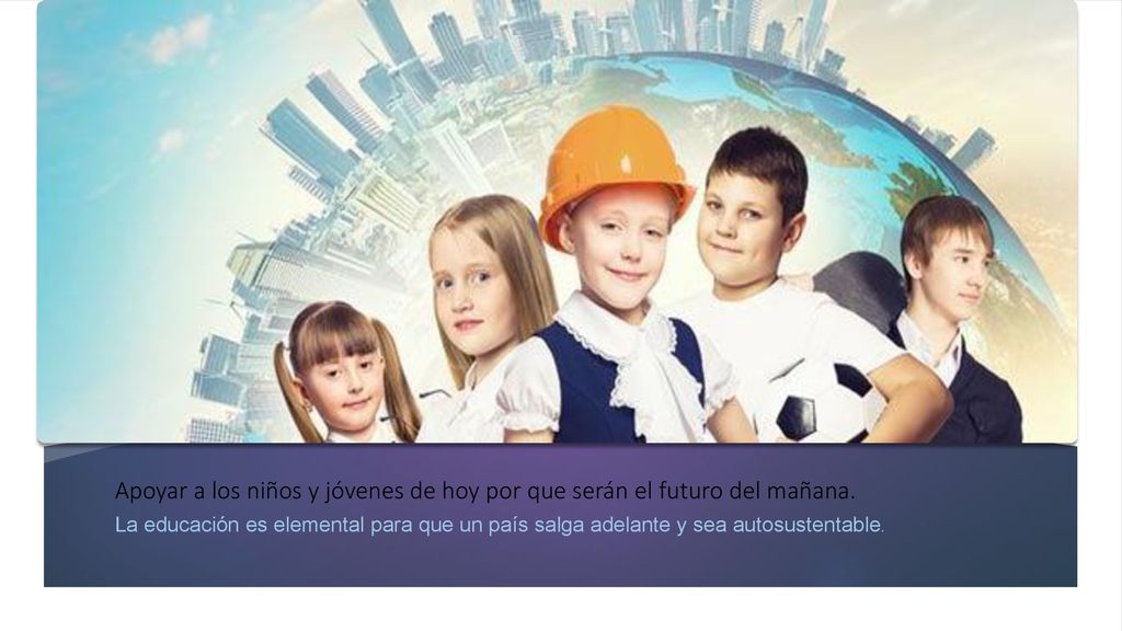 Apoyar a los niños y jóvenes de hoy por que serán el futuro del mañana.