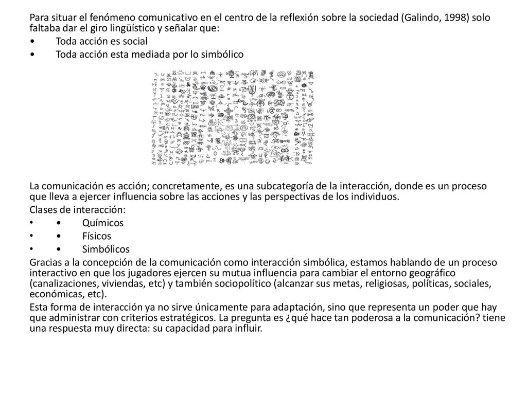 Para situar el fenómeno comunicativo en el centro de la reflexión sobre la sociedad (Galindo, 1998) solo faltaba dar el giro lingüístico y señalar que: