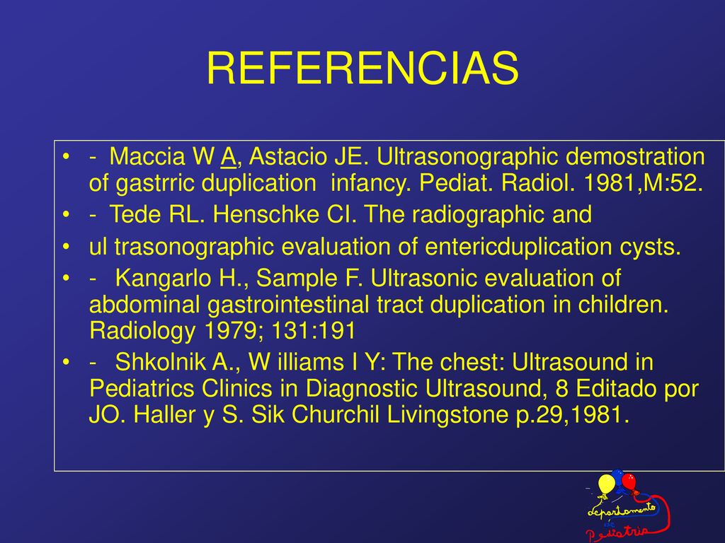 REFERENCIAS - Maccia W A, Astacio JE. Ultrasonographic demostration of gastrric duplication infancy. Pediat. Radiol. 1981,M:52.