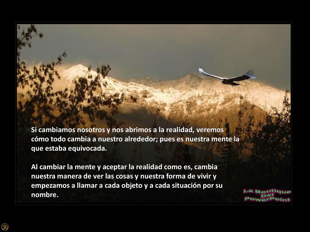Si cambiamos nosotros y nos abrimos a la realidad, veremos cómo todo cambia a nuestro alrededor; pues es nuestra mente la que estaba equivocada.