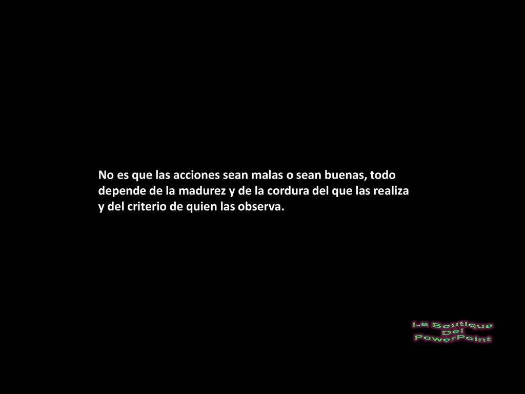 No es que las acciones sean malas o sean buenas, todo depende de la madurez y de la cordura del que las realiza y del criterio de quien las observa.