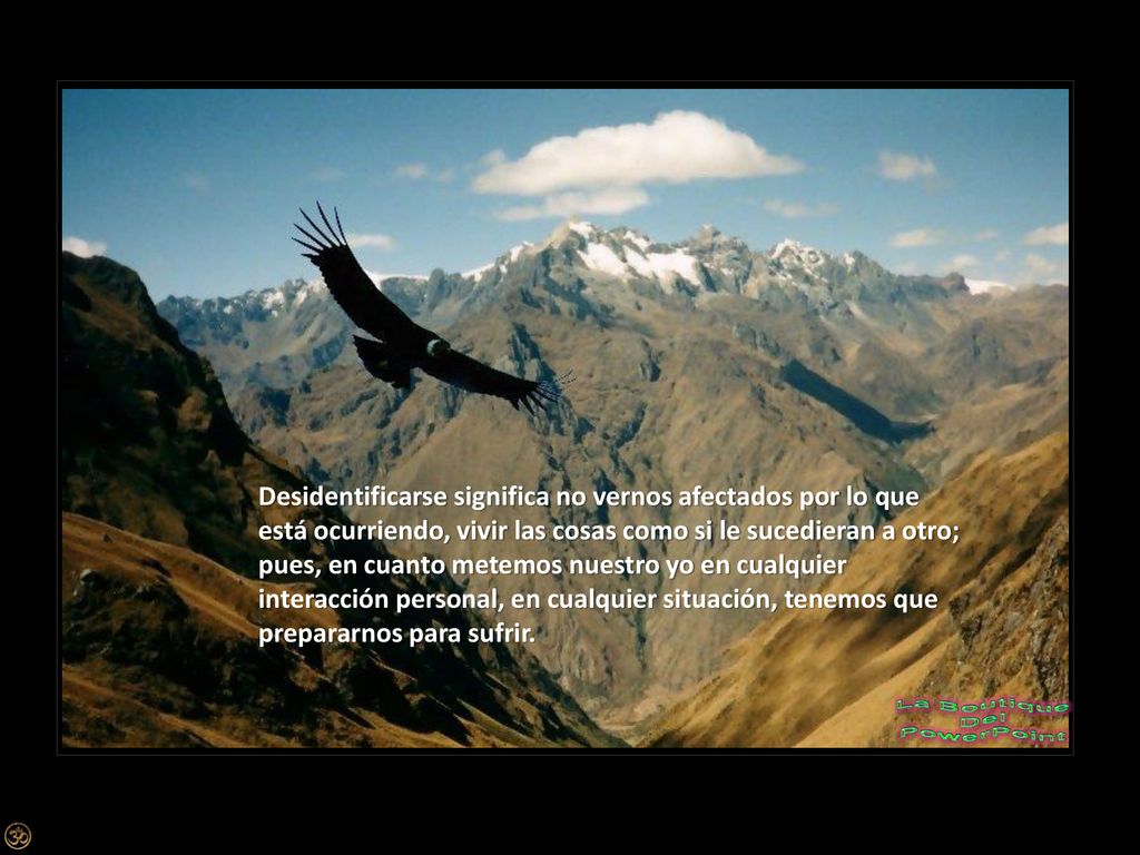 Desidentificarse significa no vernos afectados por lo que está ocurriendo, vivir las cosas como si le sucedieran a otro; pues, en cuanto metemos nuestro yo en cualquier interacción personal, en cualquier situación, tenemos que prepararnos para sufrir.
