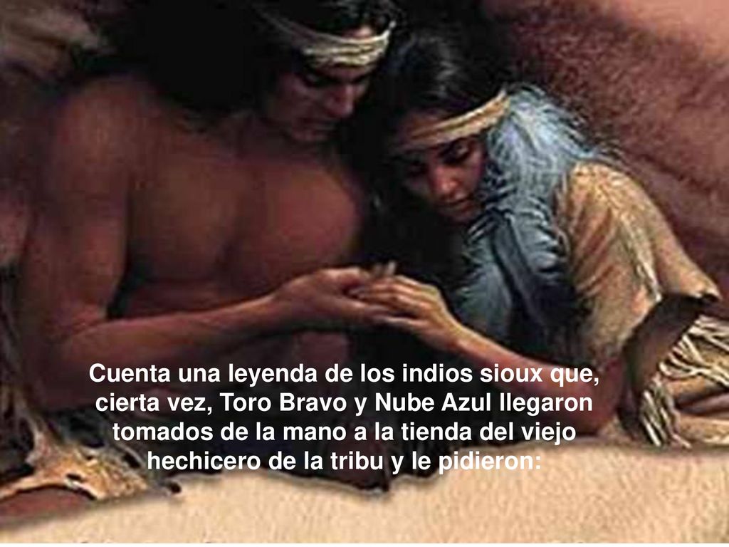 Cuenta una leyenda de los indios sioux que, cierta vez, Toro Bravo y Nube Azul llegaron tomados de la mano a la tienda del viejo hechicero de la tribu y le pidieron: