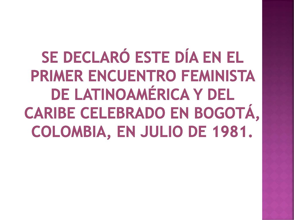 Se declaró este día en el Primer Encuentro Feminista de Latinoamérica y del Caribe celebrado en Bogotá, Colombia, en julio de 1981.