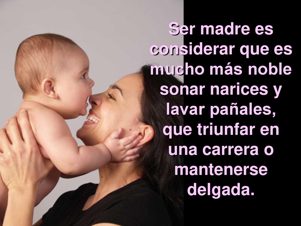 Ser madre es considerar que es mucho más noble sonar narices y lavar pañales, que triunfar en una carrera o mantenerse delgada.