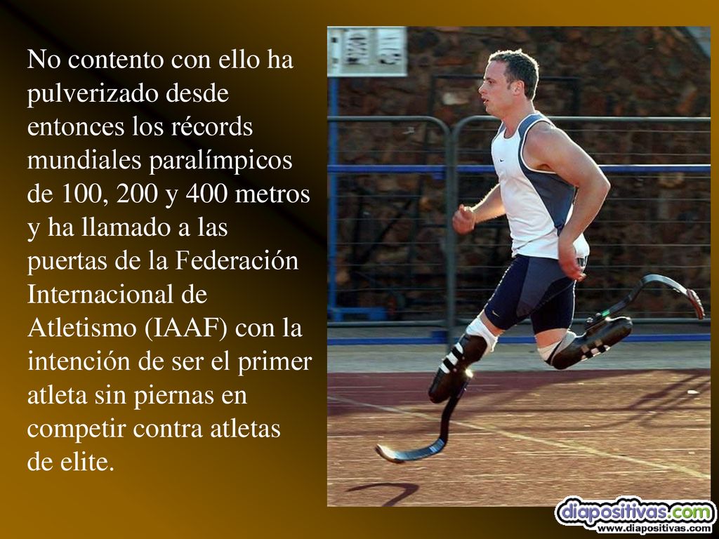 No contento con ello ha pulverizado desde entonces los récords mundiales paralímpicos de 100, 200 y 400 metros y ha llamado a las puertas de la Federación Internacional de Atletismo (IAAF) con la intención de ser el primer atleta sin piernas en competir contra atletas de elite.