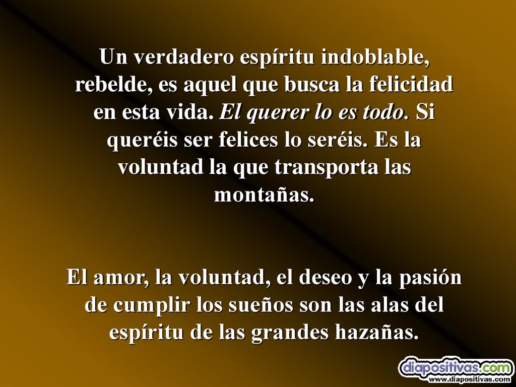 Un verdadero espíritu indoblable, rebelde, es aquel que busca la felicidad en esta vida. El querer lo es todo. Si queréis ser felices lo seréis. Es la voluntad la que transporta las montañas.