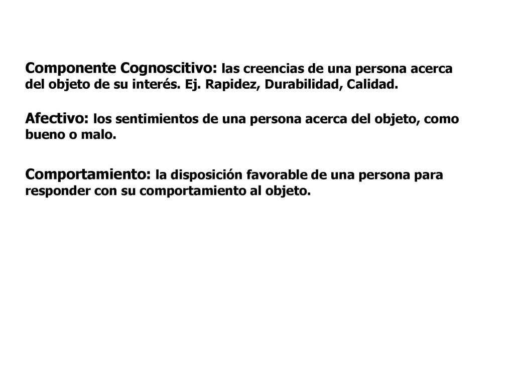 Componente Cognoscitivo: las creencias de una persona acerca del objeto de su interés. Ej. Rapidez, Durabilidad, Calidad.