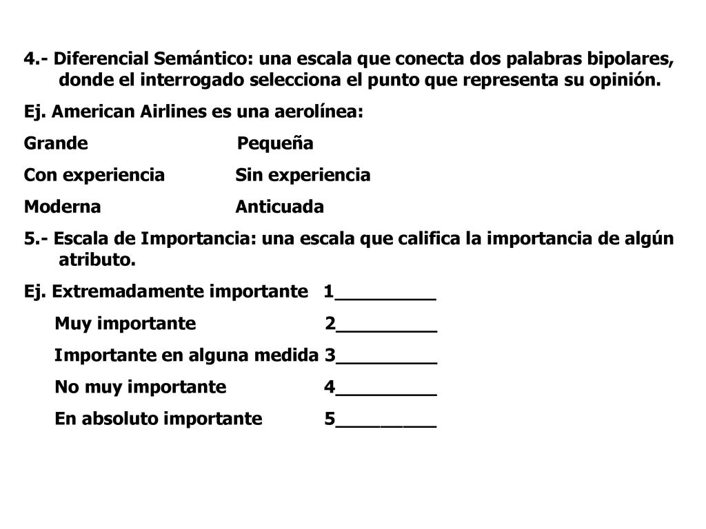 4.- Diferencial Semántico: una escala que conecta dos palabras bipolares, donde el interrogado selecciona el punto que representa su opinión.