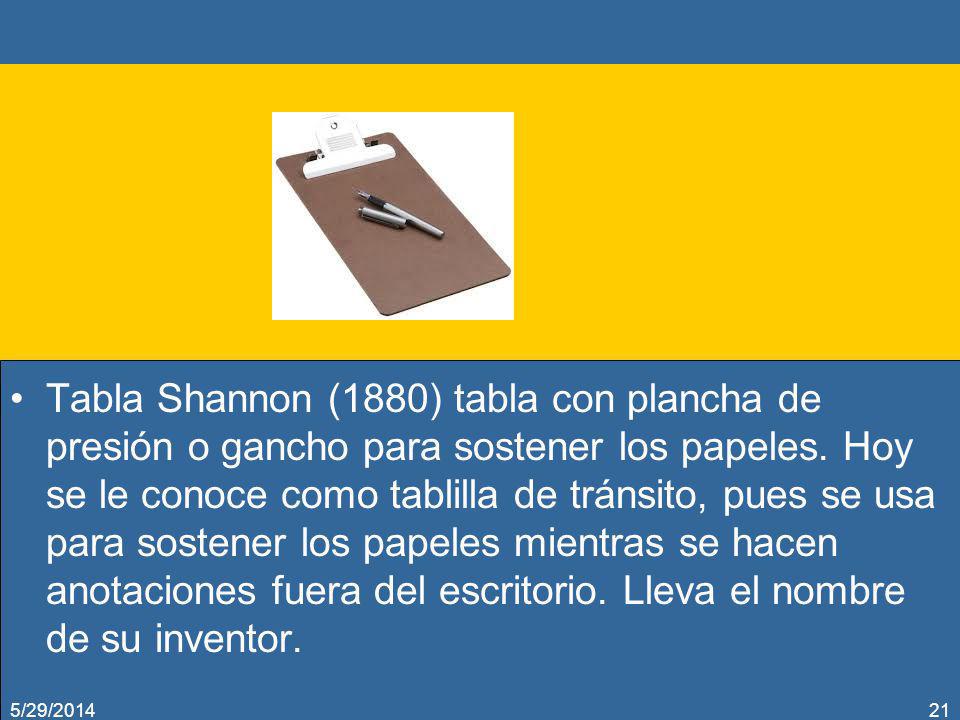 Tabla Shannon (1880) tabla con plancha de presión o gancho para sostener los papeles. Hoy se le conoce como tablilla de tránsito, pues se usa para sostener los papeles mientras se hacen anotaciones fuera del escritorio. Lleva el nombre de su inventor.