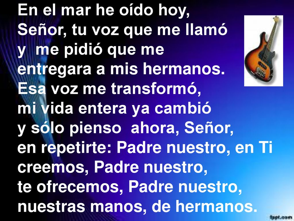 En el mar he oído hoy, Señor, tu voz que me llamó. y me pidió que me. entregara a mis hermanos. Esa voz me transformó,