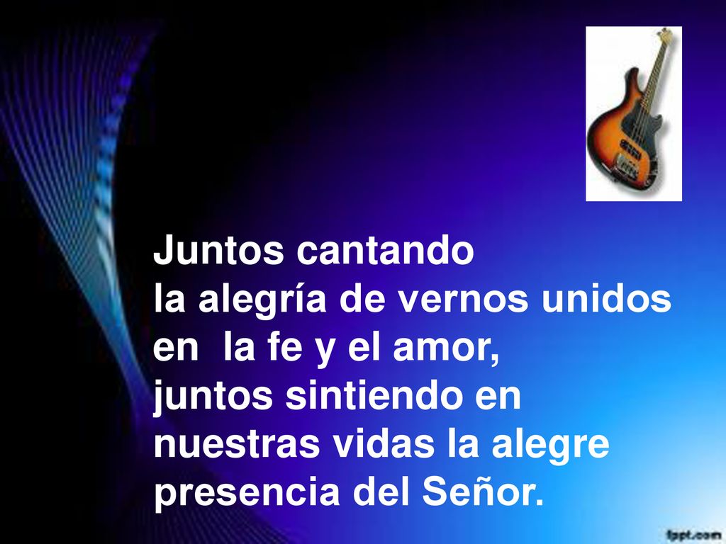 Juntos cantando la alegría de vernos unidos en la fe y el amor, juntos sintiendo en nuestras vidas la alegre presencia del Señor.
