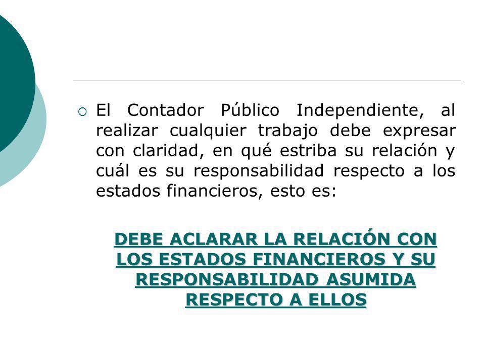 El Contador Público Independiente, al realizar cualquier trabajo debe expresar con claridad, en qué estriba su relación y cuál es su responsabilidad respecto a los estados financieros, esto es: