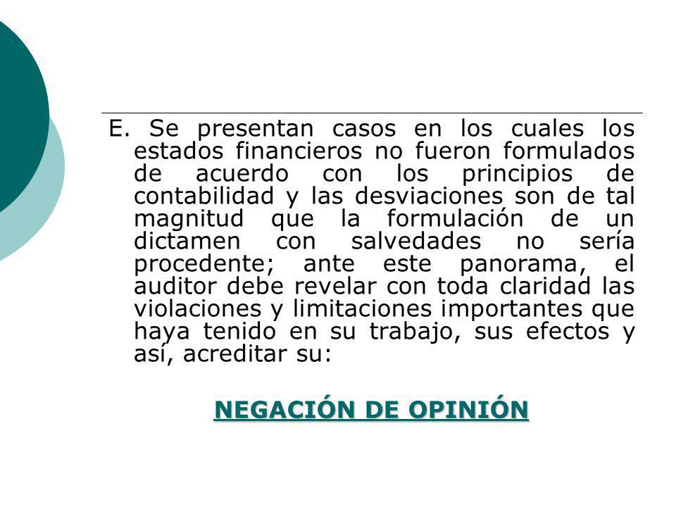 E. Se presentan casos en los cuales los estados financieros no fueron formulados de acuerdo con los principios de contabilidad y las desviaciones son de tal magnitud que la formulación de un dictamen con salvedades no sería procedente; ante este panorama, el auditor debe revelar con toda claridad las violaciones y limitaciones importantes que haya tenido en su trabajo, sus efectos y así, acreditar su: