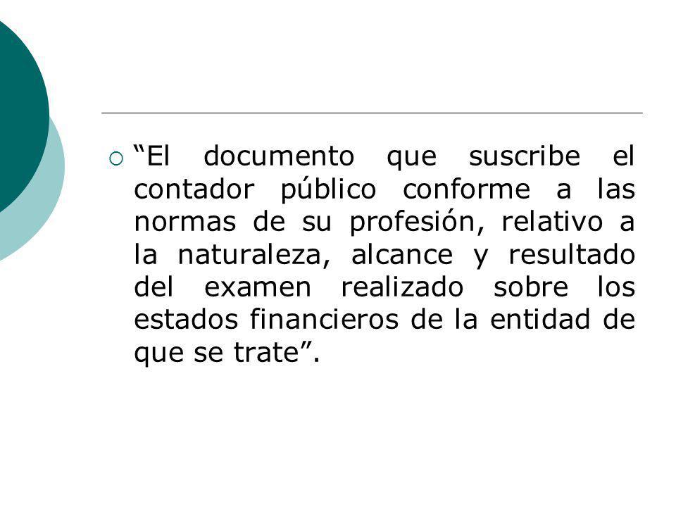 El documento que suscribe el contador público conforme a las normas de su profesión, relativo a la naturaleza, alcance y resultado del examen realizado sobre los estados financieros de la entidad de que se trate .