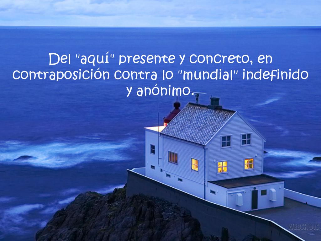 Del aquí presente y concreto, en contraposición contra lo mundial indefinido y anónimo.
