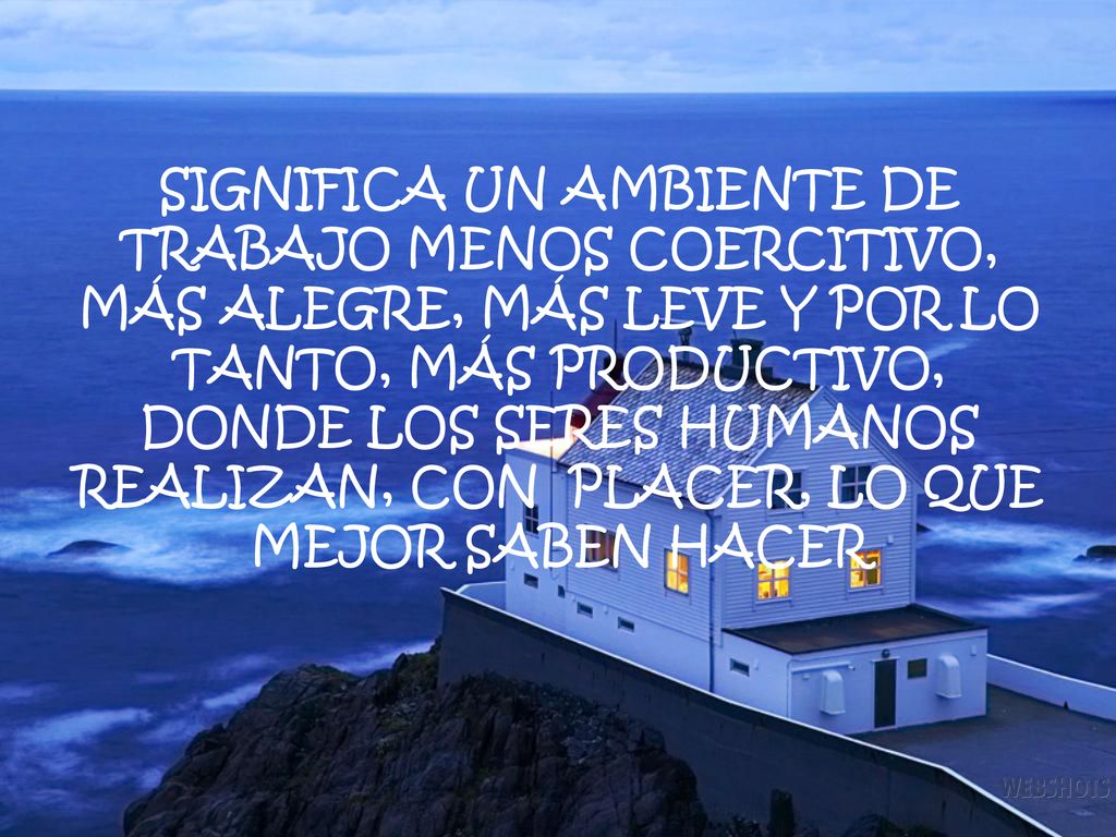 SIGNIFICA UN AMBIENTE DE TRABAJO MENOS COERCITIVO, MÁS ALEGRE, MÁS LEVE Y POR LO TANTO, MÁS PRODUCTIVO, DONDE LOS SERES HUMANOS REALIZAN, CON PLACER, LO QUE MEJOR SABEN HACER