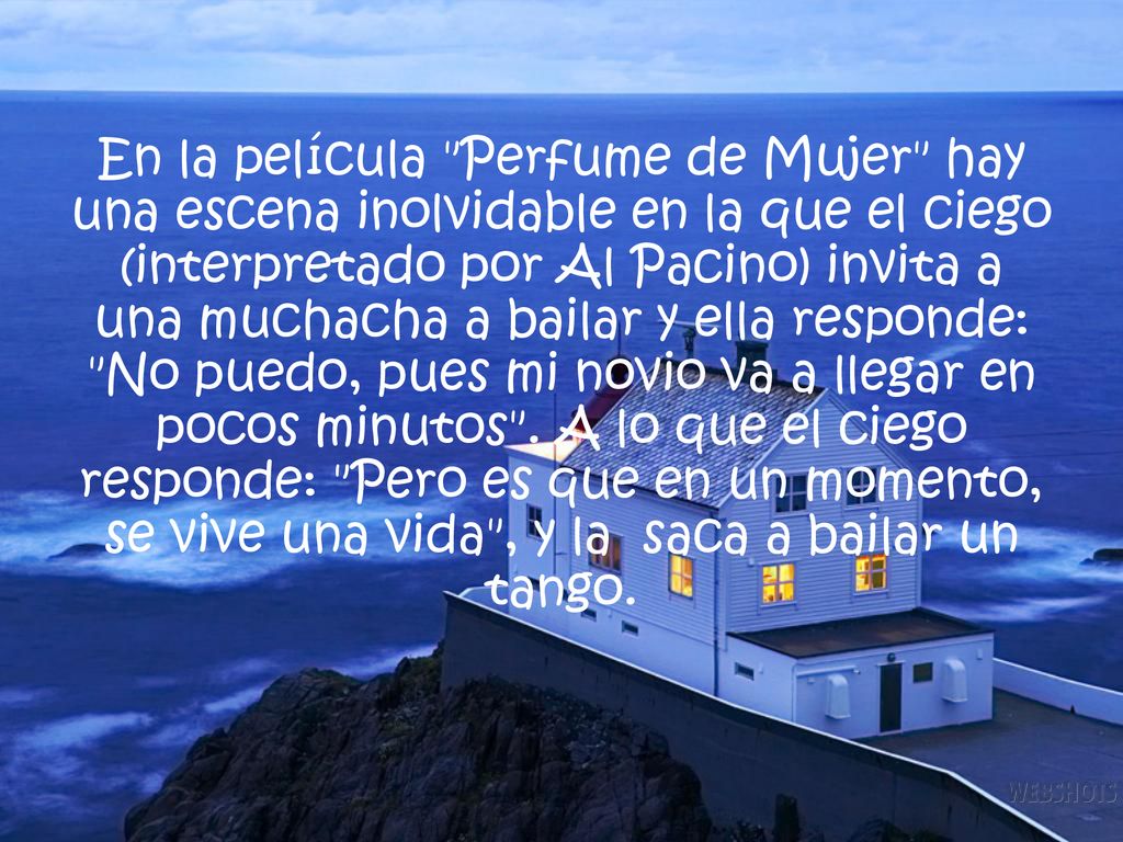 En la película Perfume de Mujer hay una escena inolvidable en la que el ciego (interpretado por Al Pacino) invita a una muchacha a bailar y ella responde: No puedo, pues mi novio va a llegar en pocos minutos .