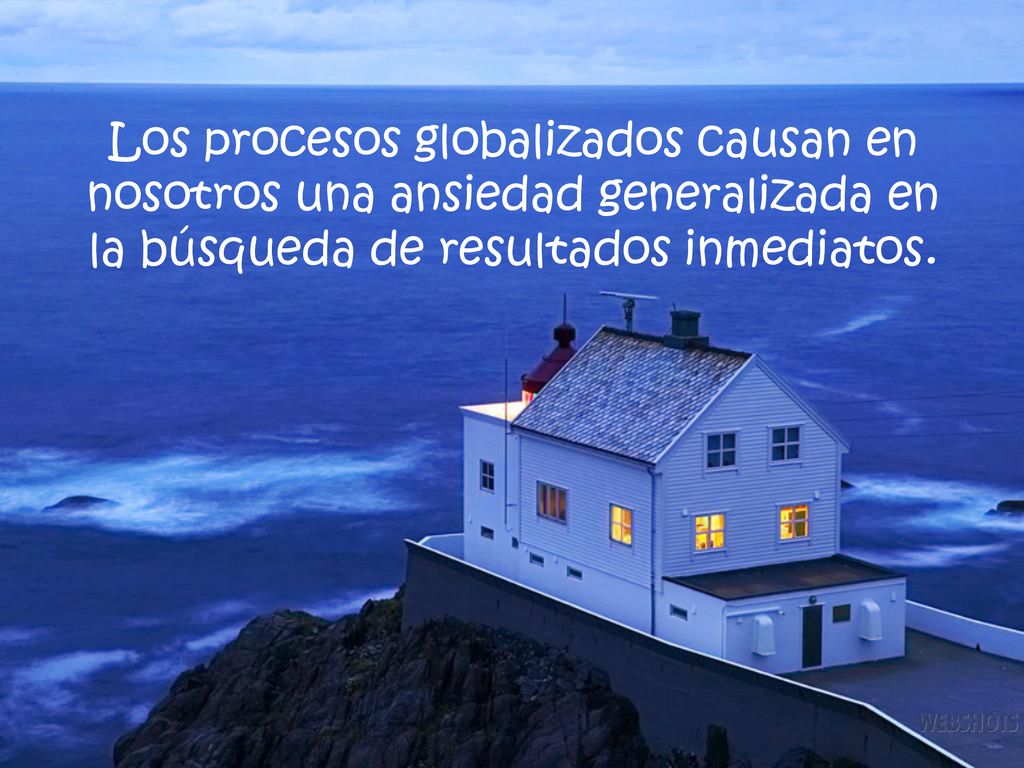 Los procesos globalizados causan en nosotros una ansiedad generalizada en la búsqueda de resultados inmediatos.
