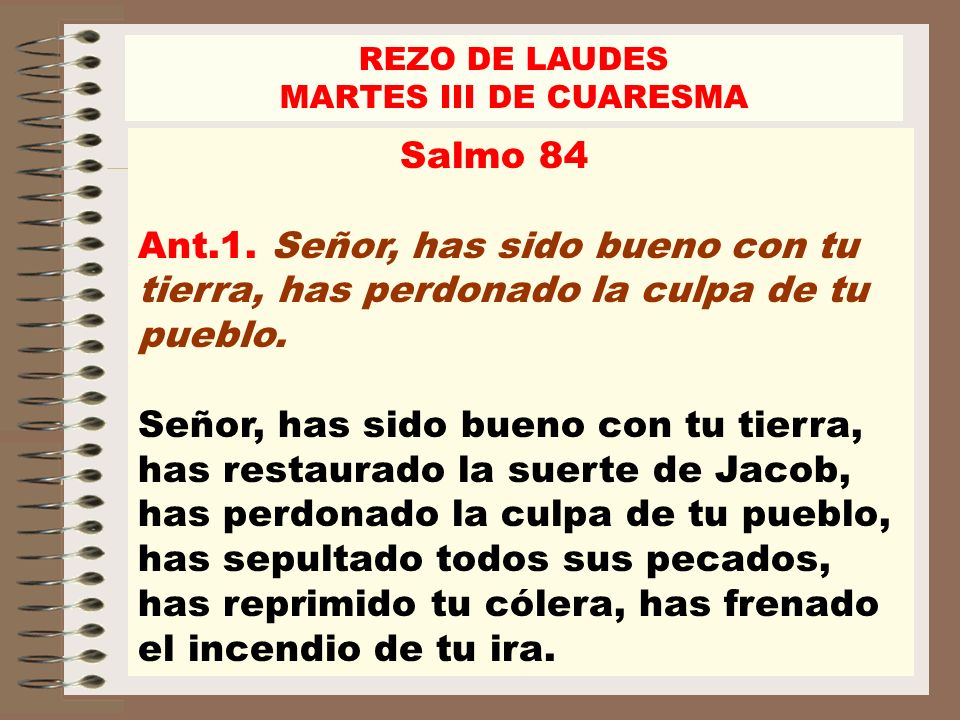 REZO DE LAUDES MARTES III DE CUARESMA. Salmo 84 Ant.1. Señor, has sido bueno con tu tierra, has perdonado la culpa de tu pueblo.