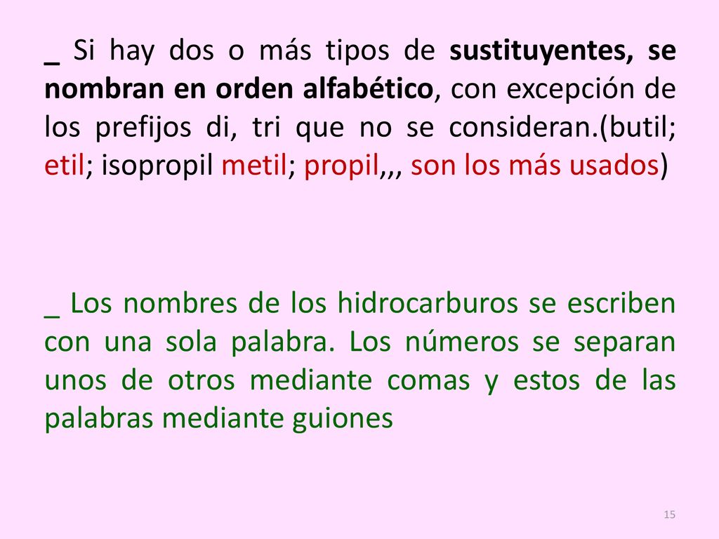 _ Si hay dos o más tipos de sustituyentes, se nombran en orden alfabético, con excepción de los prefijos di, tri que no se consideran.(butil; etil; isopropil metil; propil,,, son los más usados)