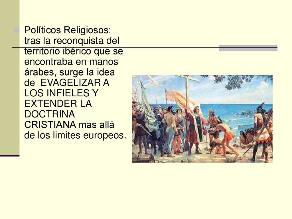Políticos Religiosos: tras la reconquista del territorio ibérico que se encontraba en manos árabes, surge la idea de EVAGELIZAR A LOS INFIELES Y EXTENDER LA DOCTRINA CRISTIANA mas allá de los limites europeos.