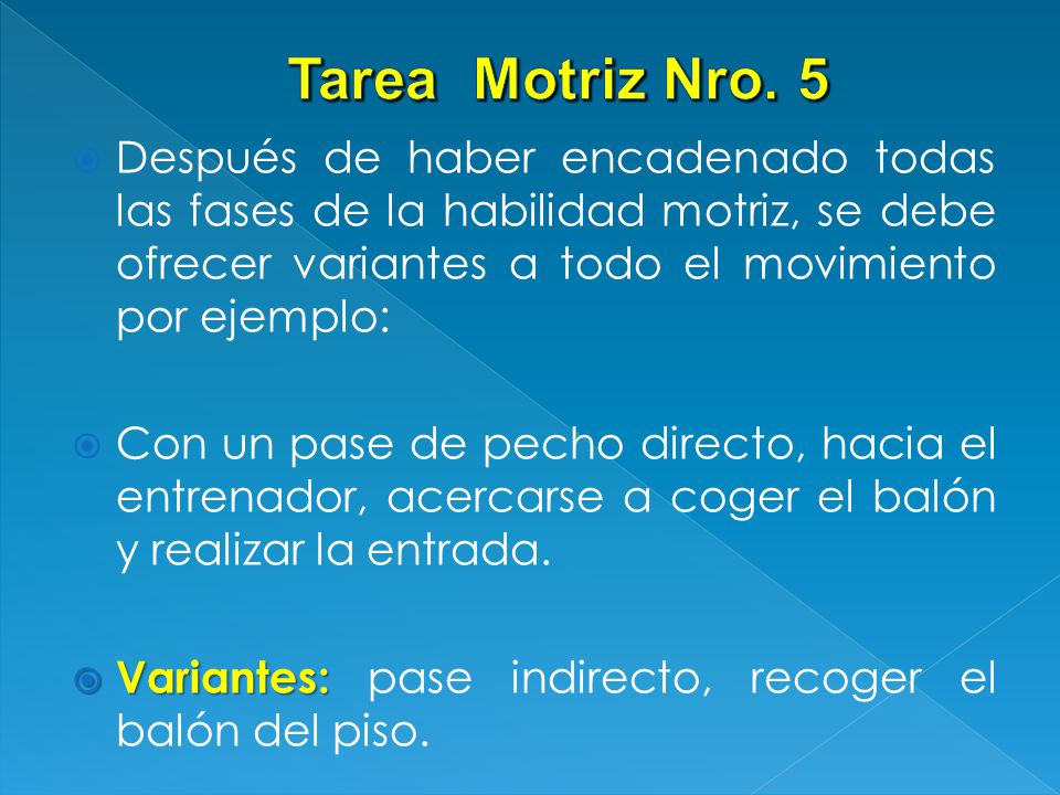 Tarea Motriz Nro. 5 Después de haber encadenado todas las fases de la habilidad motriz, se debe ofrecer variantes a todo el movimiento por ejemplo: