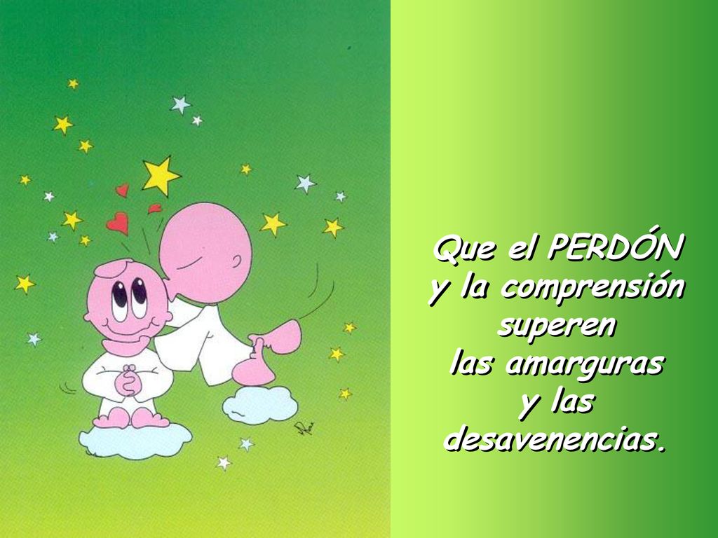 Que el PERDÓN y la comprensión superen las amarguras y las desavenencias.
