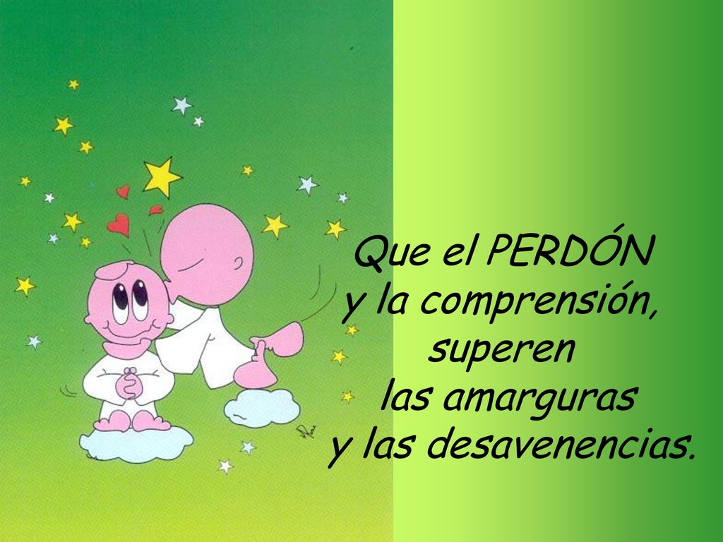 Que el PERDÓN y la comprensión, superen las amarguras y las desavenencias.