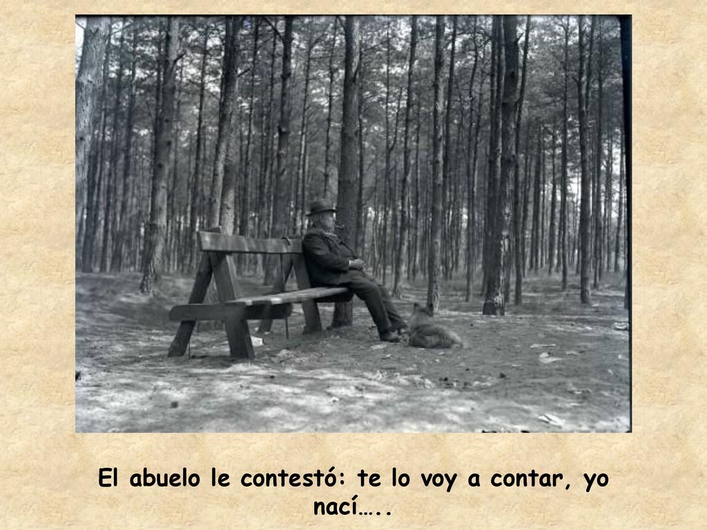 El abuelo le contestó: te lo voy a contar, yo nací…..