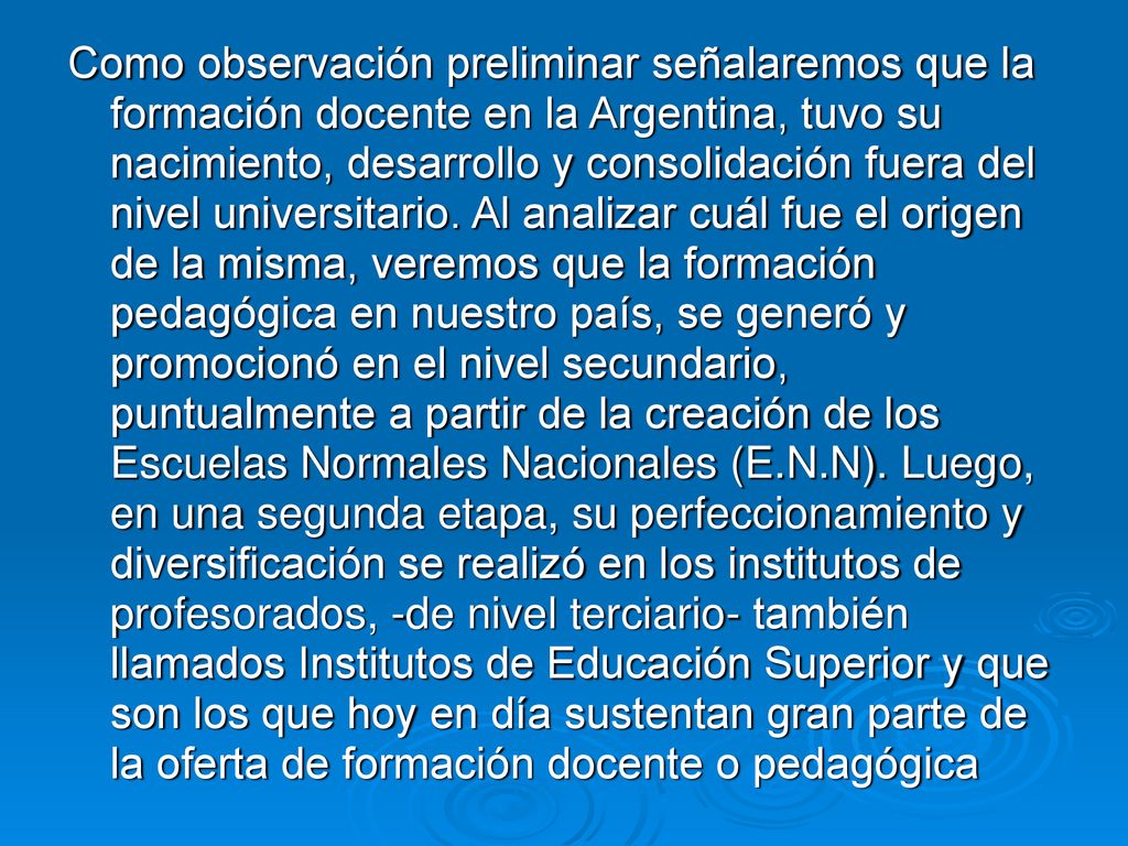 Como observación preliminar señalaremos que la formación docente en la Argentina, tuvo su nacimiento, desarrollo y consolidación fuera del nivel universitario.