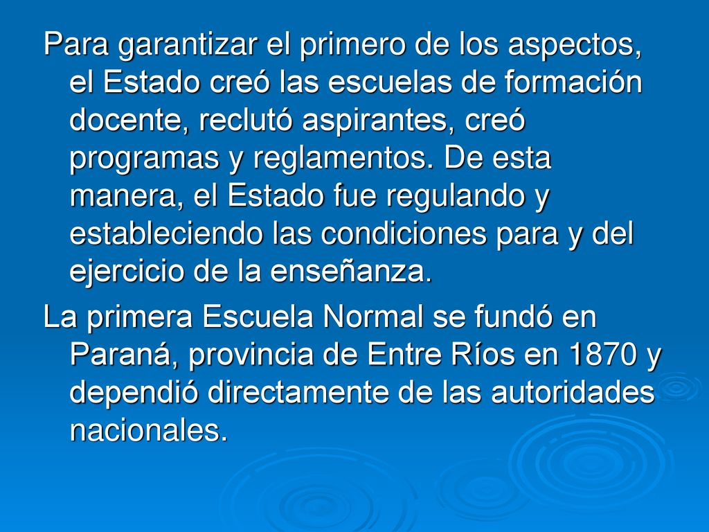 Para garantizar el primero de los aspectos, el Estado creó las escuelas de formación docente, reclutó aspirantes, creó programas y reglamentos. De esta manera, el Estado fue regulando y estableciendo las condiciones para y del ejercicio de la enseñanza.