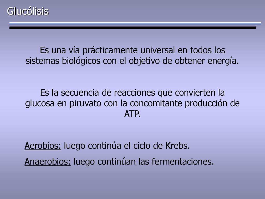 Glucólisis Es una vía prácticamente universal en todos los sistemas biológicos con el objetivo de obtener energía.