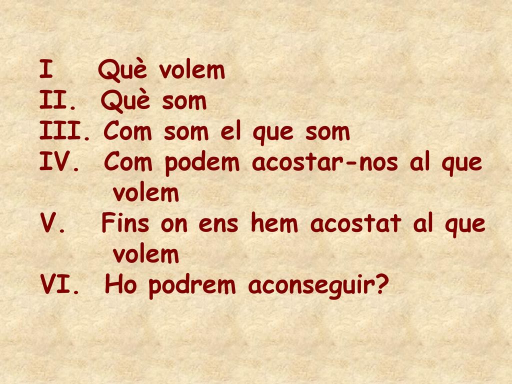 I Què volem II. Què som. III. Com som el que som. IV. Com podem acostar-nos al que. volem. V. Fins on ens hem acostat al que.